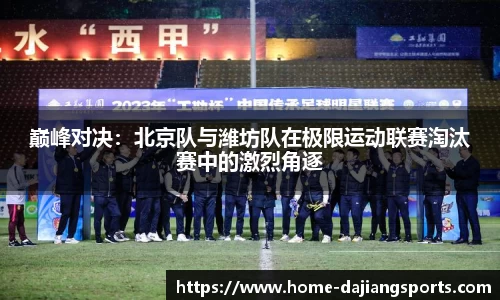 巅峰对决:北京队与潍坊队在极限运动联赛淘汰赛中的激烈角逐