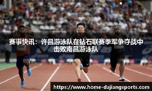 赛事快讯:许昌游泳队在钻石联赛季军争夺战中击败南昌游泳队