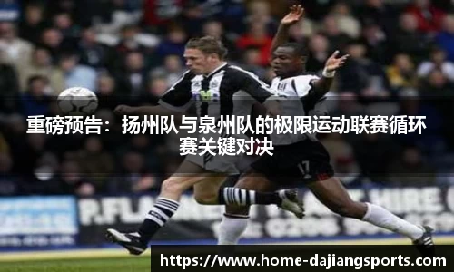 重磅预告:扬州队与泉州队的极限运动联赛循环赛关键对决