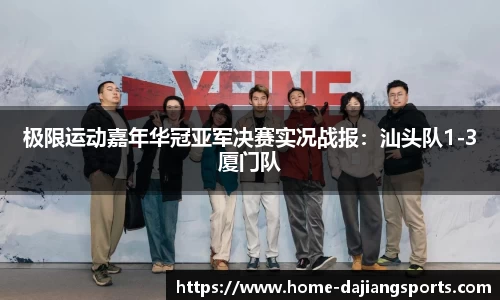 极限运动嘉年华冠亚军决赛实况战报:汕头队1-3厦门队